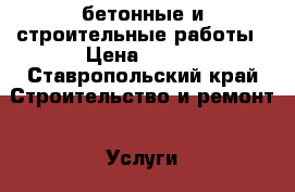 бетонные и строительные работы › Цена ­ 750 - Ставропольский край Строительство и ремонт » Услуги   . Ставропольский край